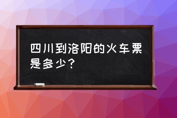 火车票到洛阳有没有t8 四川到洛阳的火车票是多少？