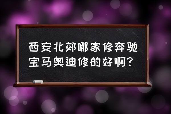 宝马奔驰路虎专业维修怎么样 西安北郊哪家修奔驰宝马奥迪修的好啊？