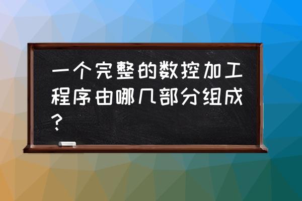 数控加工程序由哪几部分组成 一个完整的数控加工程序由哪几部分组成？