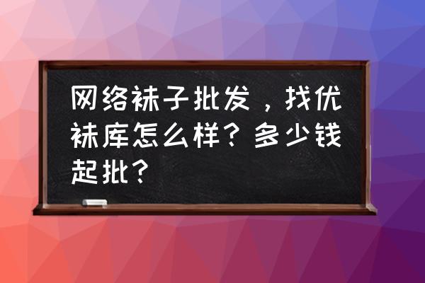 拖鞋袜子批发怎么样 网络袜子批发，找优袜库怎么样？多少钱起批？