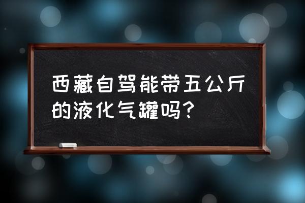 自驾车去拉萨有哪些禁品不能带 西藏自驾能带五公斤的液化气罐吗？