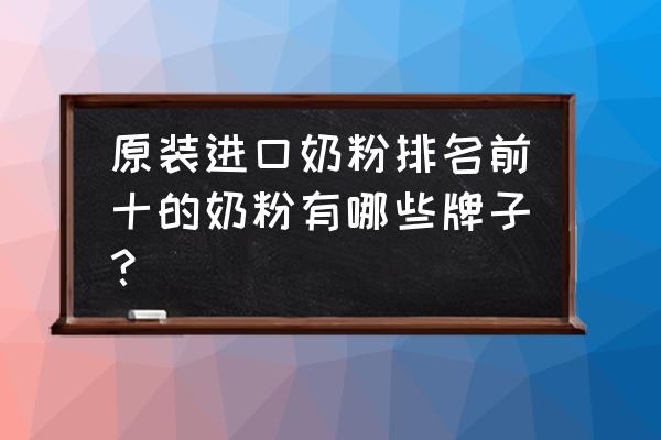 原装进口奶粉什么牌子最好 原装进口奶粉排名前十的奶粉有哪些牌子？