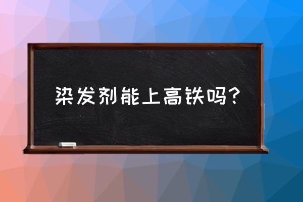 泡泡染发剂能带上动车吗 染发剂能上高铁吗？