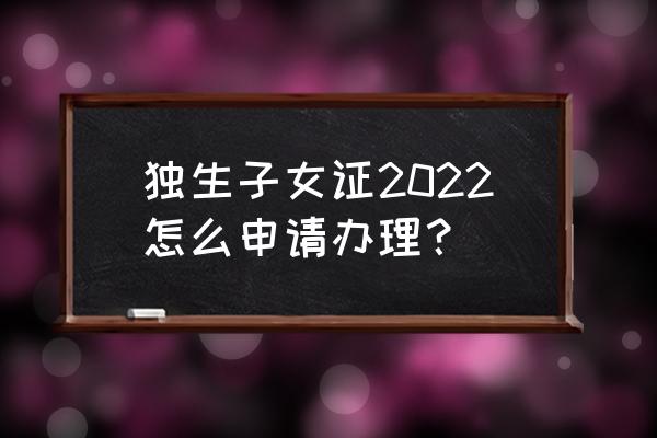 盐城独生子女证怎么办理 独生子女证2022怎么申请办理？