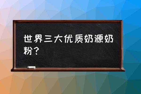 进口奶粉哪里的奶源好 世界三大优质奶源奶粉？