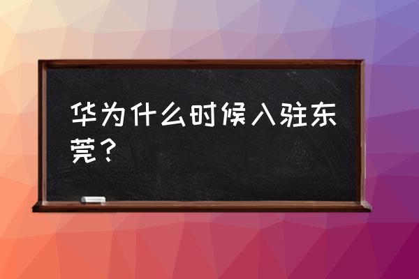 华为何时从深圳搬往东莞 华为什么时候入驻东莞？