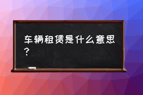 车辆租赁费是劳务吗 车辆租赁是什么意思？