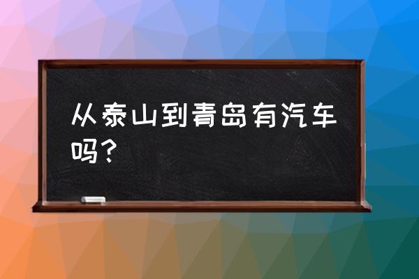 泰安到青岛汽车票下午几点发车 从泰山到青岛有汽车吗？