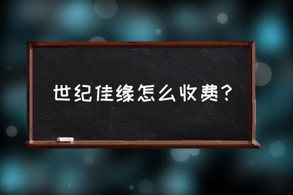 益阳世纪佳缘实体店怎么收费 世纪佳缘怎么收费？