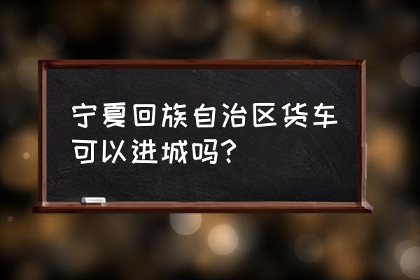 银川哪几条路不能跑货车 宁夏回族自治区货车可以进城吗?