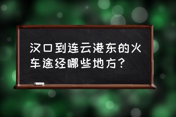 汉口到连云港东坐火车多少公里 汉口到连云港东的火车途经哪些地方？