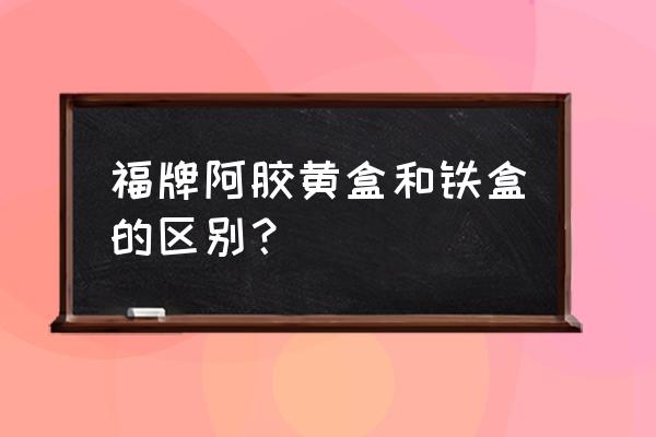 福牌阿胶新零售模式怎么样 福牌阿胶黄盒和铁盒的区别？