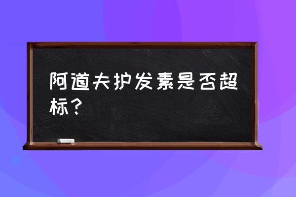 阿道夫的护发素好吗 阿道夫护发素是否超标？