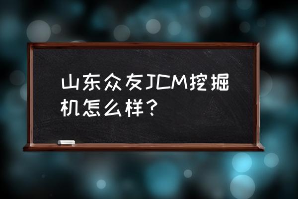 jcm挖掘机是不是进口车 山东众友JCM挖掘机怎么样？