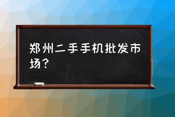 二手手机哪里批发市场 郑州二手手机批发市场？