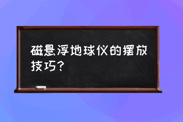 磁悬浮地球仪为什么不能大一些 磁悬浮地球仪的摆放技巧？