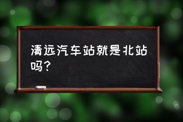 清远到郴州的汽车经过哪些站 清远汽车站就是北站吗？