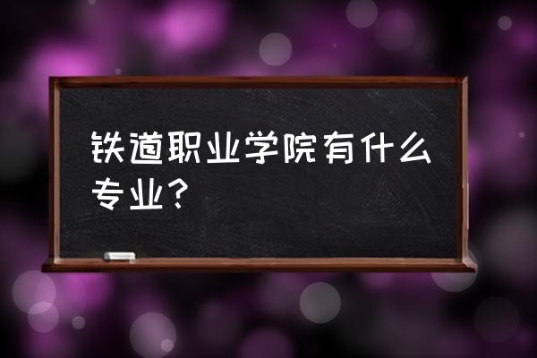 绥化铁路技校都有什么专业 铁道职业学院有什么专业？