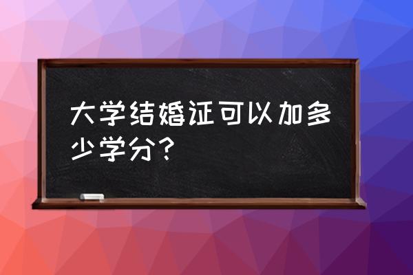 大学期间结婚能加分吗 大学结婚证可以加多少学分？