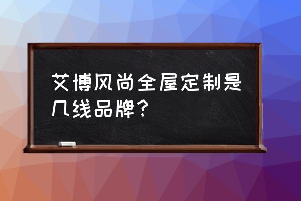 哪些衣柜品牌用进口爱格板 艾博风尚全屋定制是几线品牌？