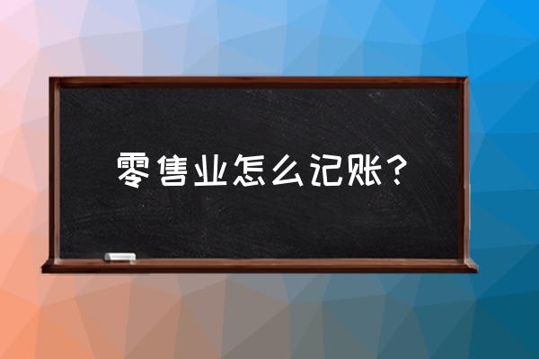 小规模零售业如何做会计账务 零售业怎么记账？