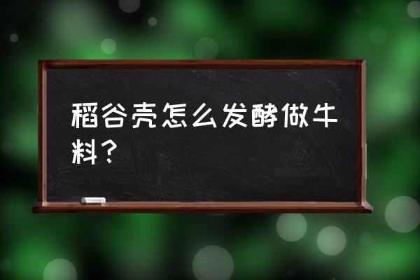 盘锦压缩稻壳加工厂位置在哪 稻谷壳怎么发酵做牛料？