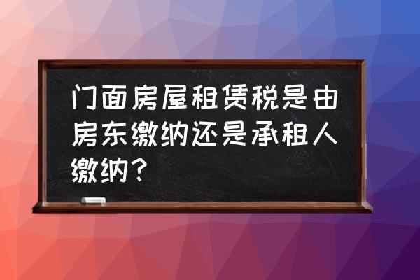 店铺租赁税哪里交 门面房屋租赁税是由房东缴纳还是承租人缴纳？