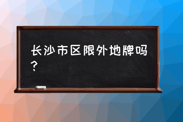 外地牌在长沙限行吗 长沙市区限外地牌吗？