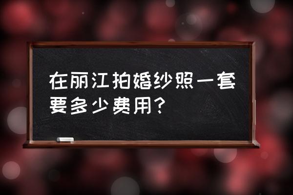 丽江婚纱照多少钱 在丽江拍婚纱照一套要多少费用？