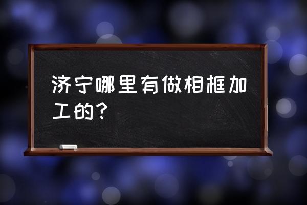 济宁市中区有手工加工的活吗 济宁哪里有做相框加工的？