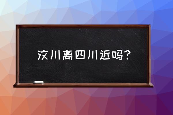 南充到汶川有多少公里 汶川离四川近吗？