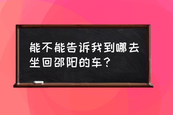 邵阳东站到隆回西站的车吗 能不能告诉我到哪去坐回邵阳的车？