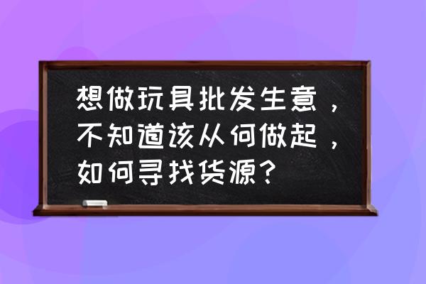 遂宁市玩具批发在哪里 想做玩具批发生意，不知道该从何做起，如何寻找货源？