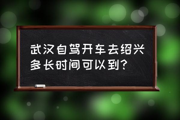 绍兴到武汉经过南京多少公里 武汉自驾开车去绍兴多长时间可以到？