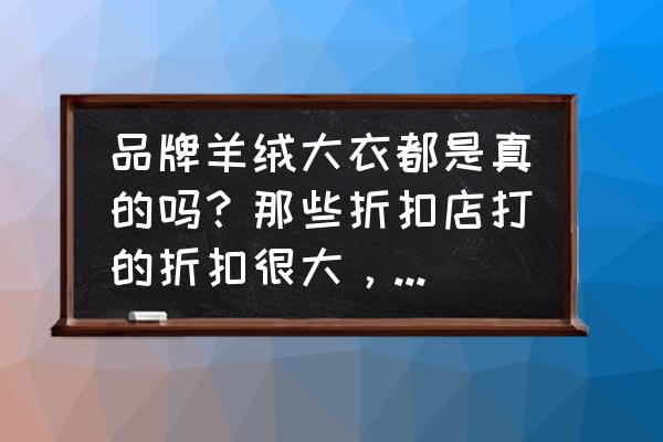 江阴羊绒大衣批发市场在哪里 品牌羊绒大衣都是真的吗？那些折扣店打的折扣很大，是假的吗？