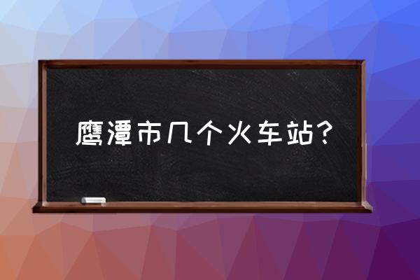 鹰潭北站会不会扩建 鹰潭市几个火车站？