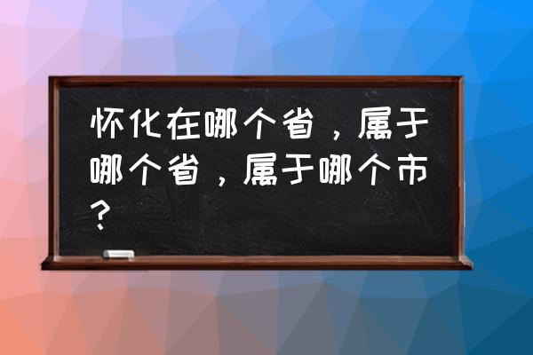 怀化原本属于哪个省 怀化在哪个省，属于哪个省，属于哪个市？