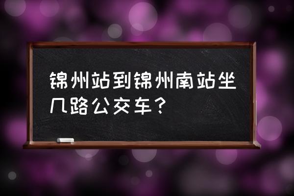 如何从锦州到锦州南站 锦州站到锦州南站坐几路公交车？