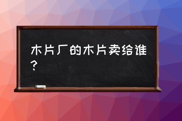 莒县木片加工厂什么时候开工 木片厂的木片卖给谁？