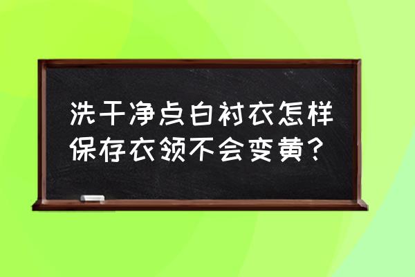 白衬衫怎么收纳不发黄 洗干净点白衬衣怎样保存衣领不会变黄？