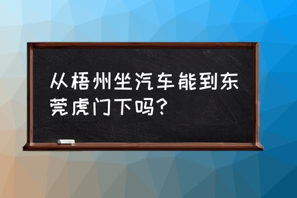 虎门到梧州汽车要多久时间 从梧州坐汽车能到东莞虎门下吗？