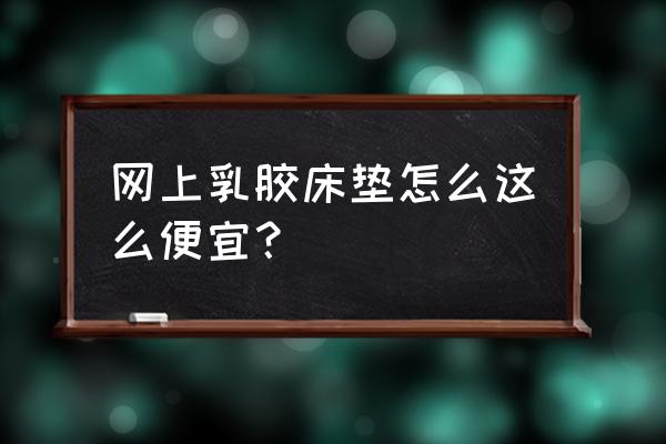 怎么在网上买乳胶床垫 网上乳胶床垫怎么这么便宜？