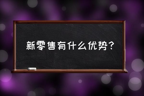 拥抱新零售有什么好处 新零售有什么优势？