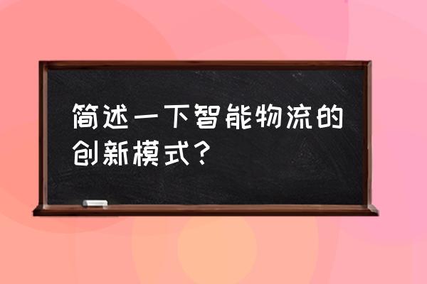 智能物流的创新模式包括什么 简述一下智能物流的创新模式？