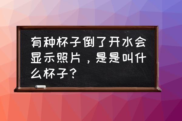 摄影杯子叫什么名字 有种杯子倒了开水会显示照片，是是叫什么杯子？