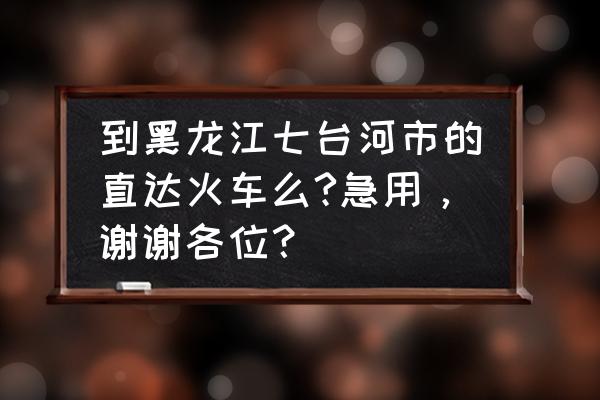 去七台河怎么坐车 到黑龙江七台河市的直达火车么?急用，谢谢各位？