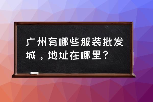 广州批发市场在哪里服装市场 广州有哪些服装批发城，地址在哪里？