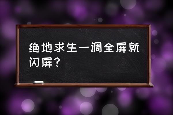 吃鸡调全屏为何黑屏 绝地求生一调全屏就闪屏？