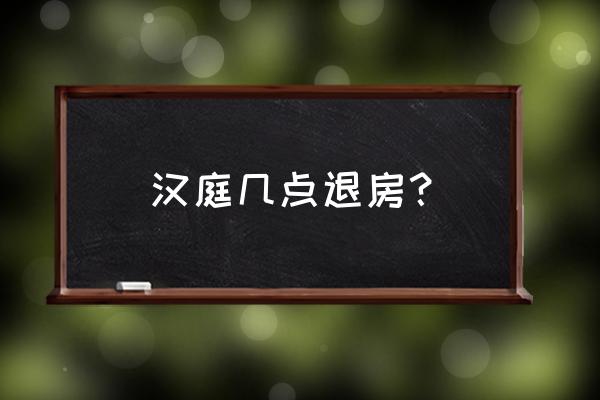 连锁酒店几点以前退房 汉庭几点退房？