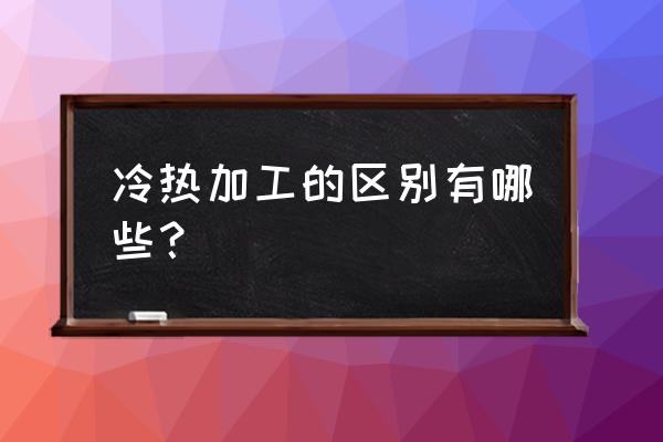 食品冷加工和热加工哪个好 冷热加工的区别有哪些？